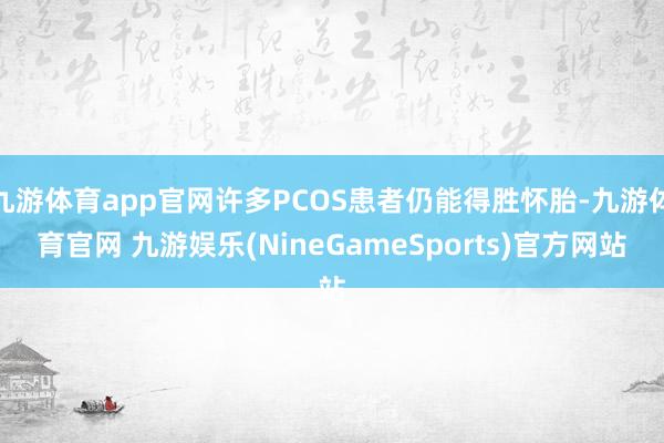 九游体育app官网许多PCOS患者仍能得胜怀胎-九游体育官网 九游娱乐(NineGameSports)官方网站
