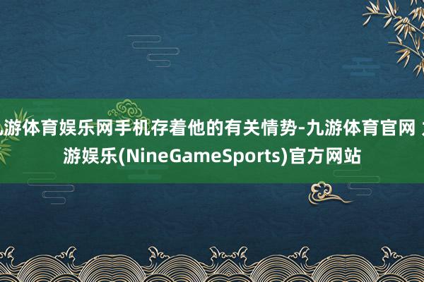 九游体育娱乐网手机存着他的有关情势-九游体育官网 九游娱乐(NineGameSports)官方网站