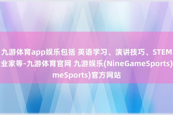 九游体育app娱乐包括 英语学习、演讲技巧、STEM和后生企业家等-九游体育官网 九游娱乐(NineGameSports)官方网站