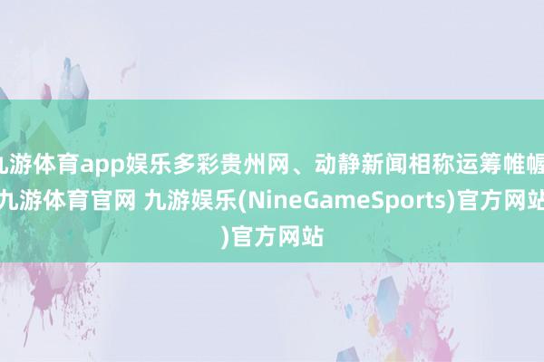 九游体育app娱乐多彩贵州网、动静新闻相称运筹帷幄-九游体育官网 九游娱乐(NineGameSports)官方网站