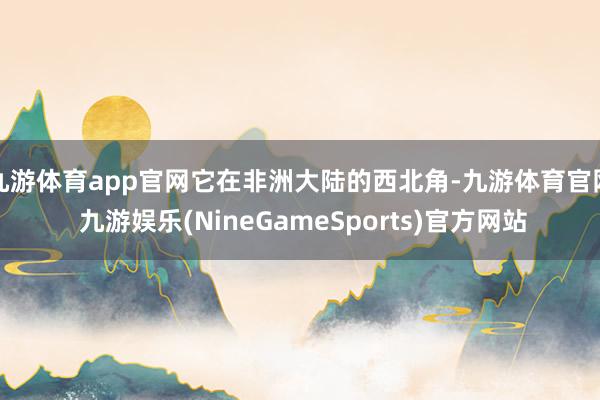 九游体育app官网它在非洲大陆的西北角-九游体育官网 九游娱乐(NineGameSports)官方网站
