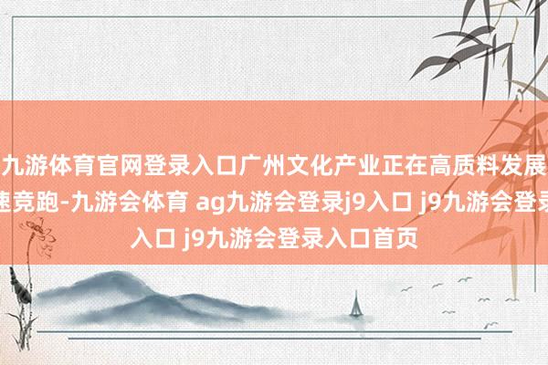 九游体育官网登录入口广州文化产业正在高质料发展赛谈上提速竞跑-九游会体育 ag九游会登录j9入口 j9九游会登录入口首页