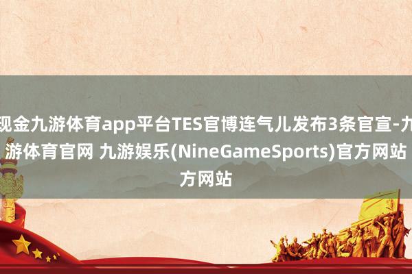现金九游体育app平台TES官博连气儿发布3条官宣-九游体育官网 九游娱乐(NineGameSports)官方网站