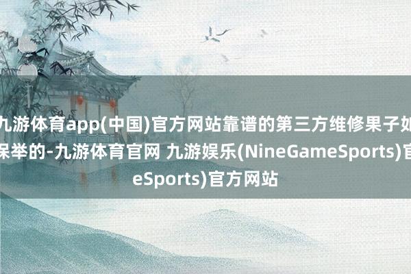 九游体育app(中国)官方网站靠谱的第三方维修果子如故愈加保举的-九游体育官网 九游娱乐(NineGameSports)官方网站