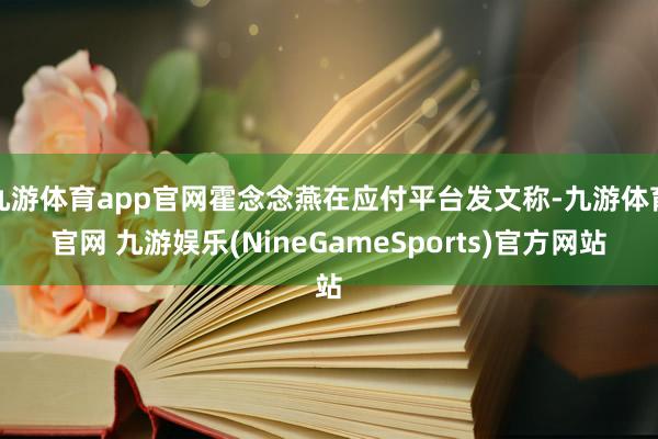 九游体育app官网霍念念燕在应付平台发文称-九游体育官网 九游娱乐(NineGameSports)官方网站