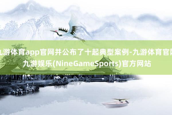 九游体育app官网并公布了十起典型案例-九游体育官网 九游娱乐(NineGameSports)官方网站