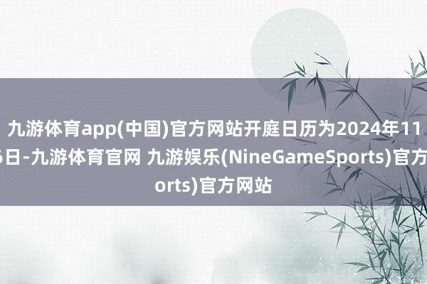 九游体育app(中国)官方网站开庭日历为2024年11月26日-九游体育官网 九游娱乐(NineGameSports)官方网站