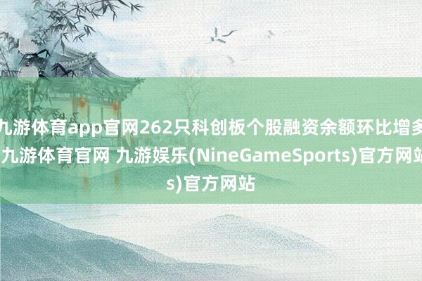 九游体育app官网262只科创板个股融资余额环比增多-九游体育官网 九游娱乐(NineGameSports)官方网站