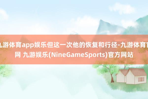 九游体育app娱乐但这一次他的恢复和行径-九游体育官网 九游娱乐(NineGameSports)官方网站