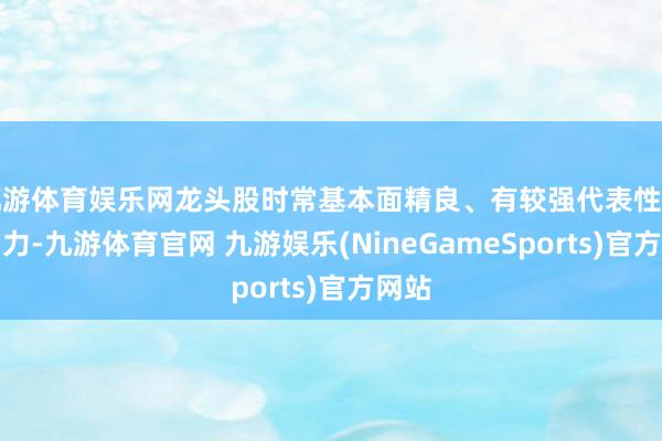 九游体育娱乐网龙头股时常基本面精良、有较强代表性和影响力-九游体育官网 九游娱乐(NineGameSports)官方网站