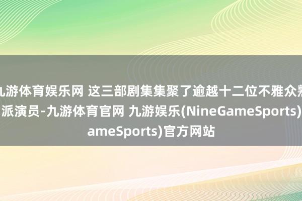 九游体育娱乐网 这三部剧集集聚了逾越十二位不雅众熟谙的实力派演员-九游体育官网 九游娱乐(NineGameSports)官方网站