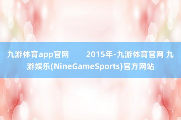 九游体育app官网 2015年-九游体育官网 九游娱乐(NineGameSports)官方网站