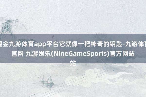 现金九游体育app平台它就像一把神奇的钥匙-九游体育官网 九游娱乐(NineGameSports)官方网站