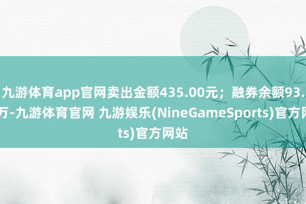 九游体育app官网卖出金额435.00元；融券余额93.05万-九游体育官网 九游娱乐(NineGameSports)官方网站