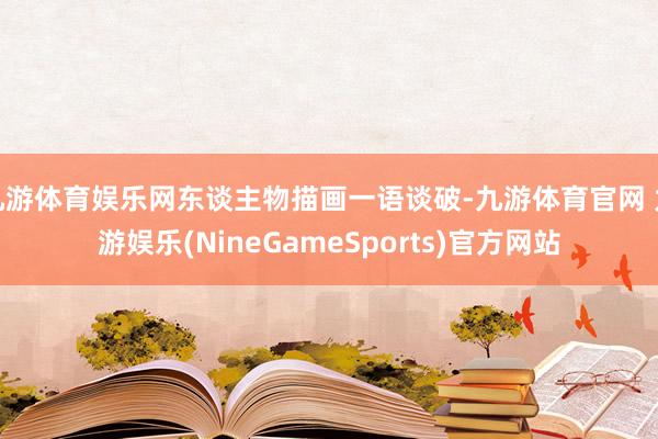 九游体育娱乐网东谈主物描画一语谈破-九游体育官网 九游娱乐(NineGameSports)官方网站