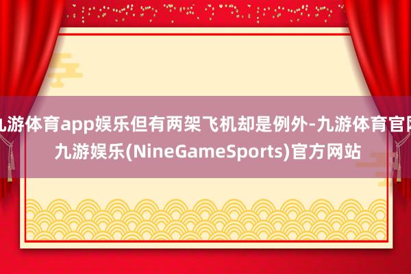 九游体育app娱乐但有两架飞机却是例外-九游体育官网 九游娱乐(NineGameSports)官方网站
