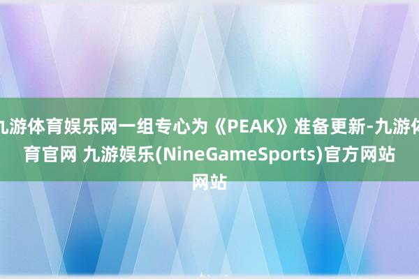 九游体育娱乐网一组专心为《PEAK》准备更新-九游体育官网 九游娱乐(NineGameSports)官方网站