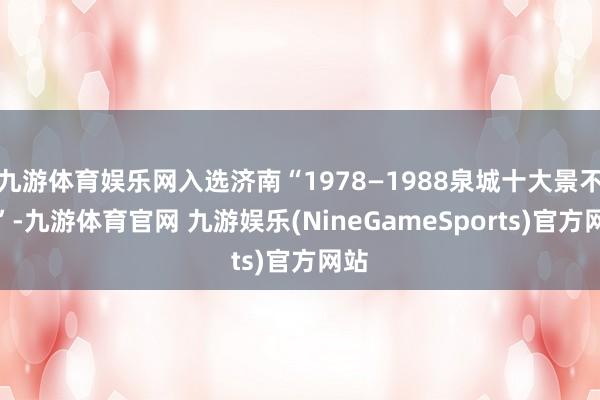 九游体育娱乐网入选济南“1978—1988泉城十大景不雅”-九游体育官网 九游娱乐(NineGameSports)官方网站