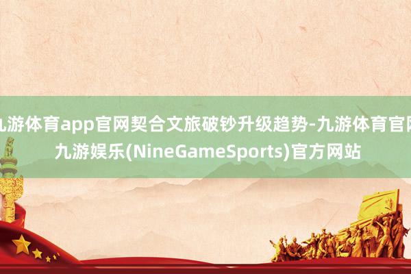 九游体育app官网契合文旅破钞升级趋势-九游体育官网 九游娱乐(NineGameSports)官方网站