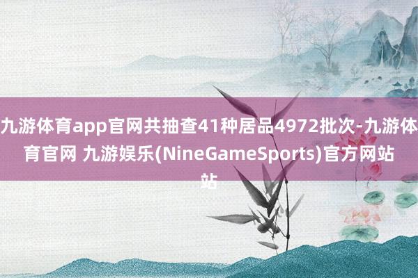九游体育app官网共抽查41种居品4972批次-九游体育官网 九游娱乐(NineGameSports)官方网站