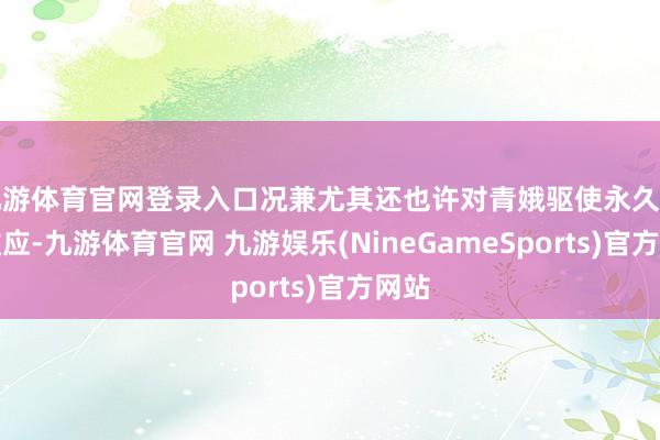 九游体育官网登录入口况兼尤其还也许对青娥驱使永久的负效应-九游体育官网 九游娱乐(NineGameSports)官方网站