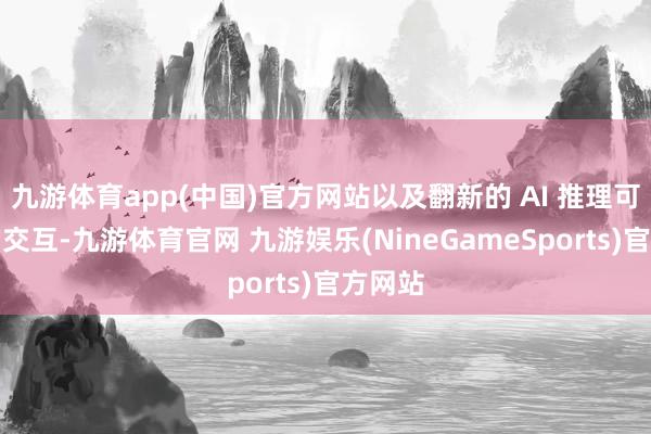 九游体育app(中国)官方网站以及翻新的 AI 推理可视化的交互-九游体育官网 九游娱乐(NineGameSports)官方网站
