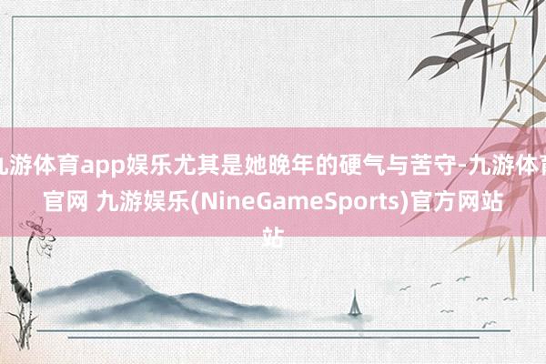 九游体育app娱乐尤其是她晚年的硬气与苦守-九游体育官网 九游娱乐(NineGameSports)官方网站