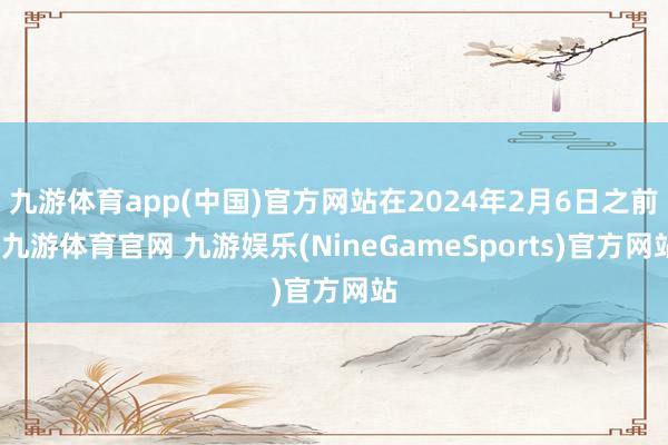 九游体育app(中国)官方网站在2024年2月6日之前-九游体育官网 九游娱乐(NineGameSports)官方网站