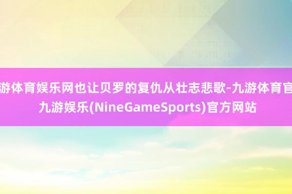 九游体育娱乐网也让贝罗的复仇从壮志悲歌-九游体育官网 九游娱乐(NineGameSports)官方网站