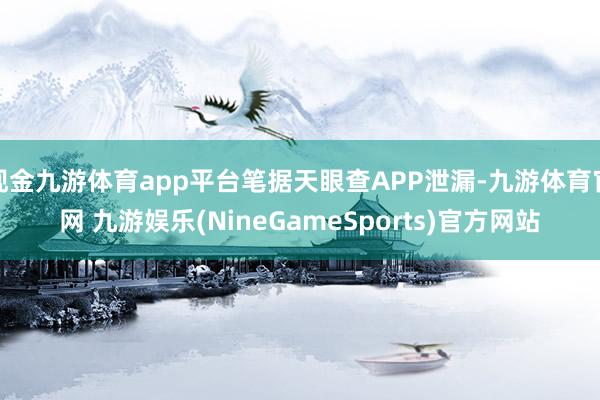 现金九游体育app平台笔据天眼查APP泄漏-九游体育官网 九游娱乐(NineGameSports)官方网站