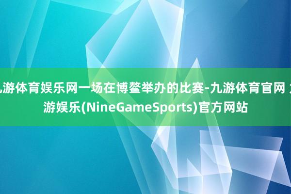 九游体育娱乐网一场在博鳌举办的比赛-九游体育官网 九游娱乐(NineGameSports)官方网站