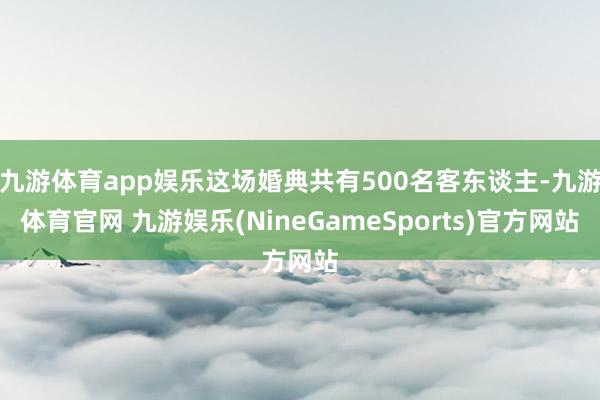 九游体育app娱乐这场婚典共有500名客东谈主-九游体育官网 九游娱乐(NineGameSports)官方网站