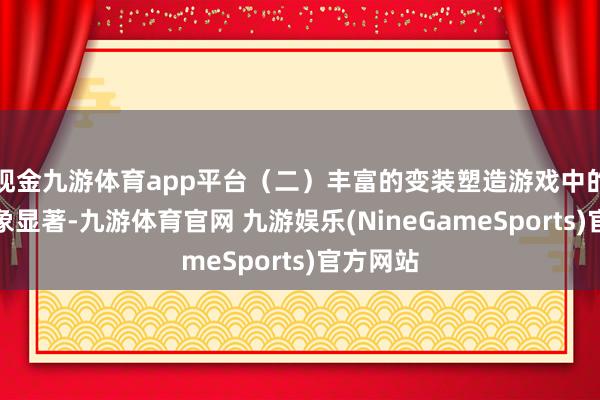 现金九游体育app平台（二）丰富的变装塑造游戏中的变装形象显著-九游体育官网 九游娱乐(NineGameSports)官方网站