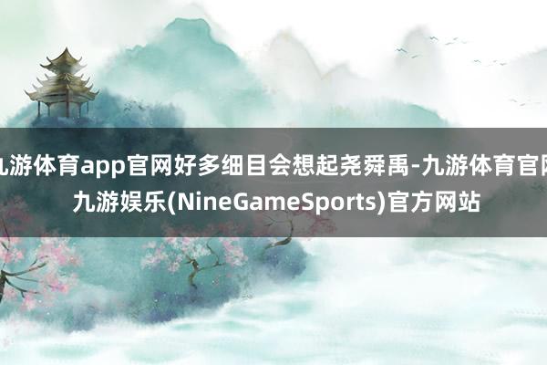 九游体育app官网好多细目会想起尧舜禹-九游体育官网 九游娱乐(NineGameSports)官方网站