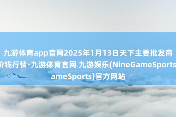 九游体育app官网2025年1月13日天下主要批发商场金丝枣价钱行情-九游体育官网 九游娱乐(NineGameSports)官方网站