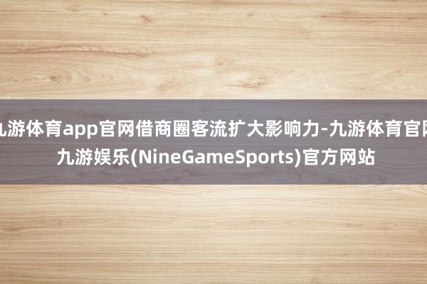 九游体育app官网借商圈客流扩大影响力-九游体育官网 九游娱乐(NineGameSports)官方网站