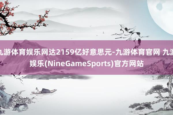 九游体育娱乐网达2159亿好意思元-九游体育官网 九游娱乐(NineGameSports)官方网站