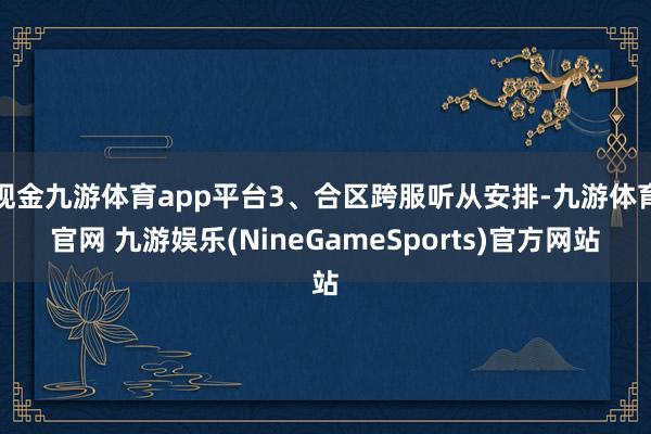 现金九游体育app平台3、合区跨服听从安排-九游体育官网 九游娱乐(NineGameSports)官方网站