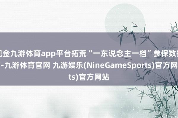 现金九游体育app平台拓荒“一东说念主一档”参保数据库-九游体育官网 九游娱乐(NineGameSports)官方网站