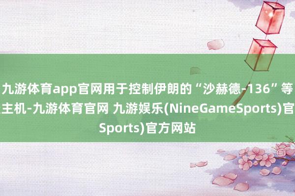 九游体育app官网用于控制伊朗的“沙赫德-136”等无东谈主机-九游体育官网 九游娱乐(NineGameSports)官方网站