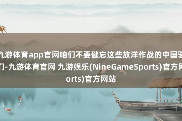 九游体育app官网咱们不要健忘这些放洋作战的中国骁雄们-九游体育官网 九游娱乐(NineGameSports)官方网站
