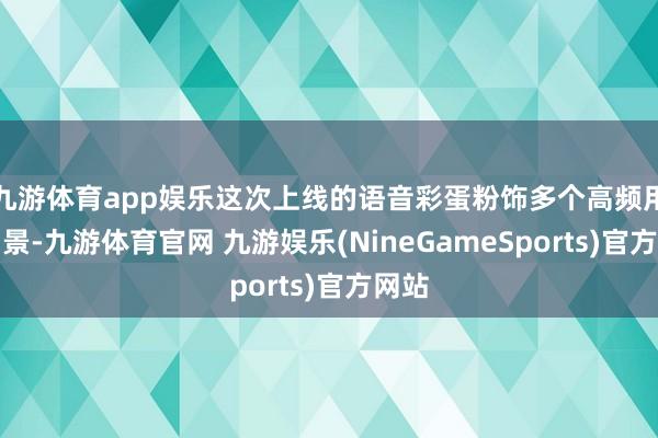 九游体育app娱乐这次上线的语音彩蛋粉饰多个高频用车场景-九游体育官网 九游娱乐(NineGameSports)官方网站