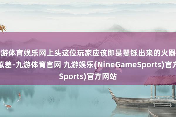 九游体育娱乐网上头这位玩家应该即是矍铄出来的火器属性比拟差-九游体育官网 九游娱乐(NineGameSports)官方网站