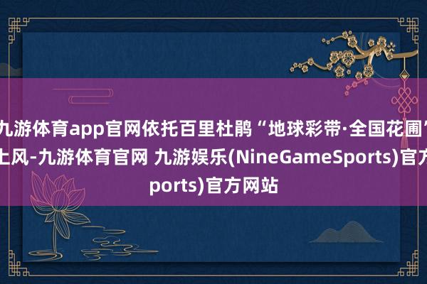 九游体育app官网依托百里杜鹃“地球彩带·全国花圃”品牌上风-九游体育官网 九游娱乐(NineGameSports)官方网站