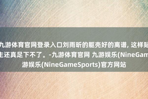 九游体育官网登录入口刘雨昕的躯壳好的离谱, 这样贴身的一稔一般东谈主还真足下不了。-九游体育官网 九游娱乐(NineGameSports)官方网站