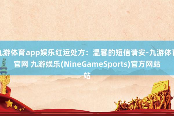 九游体育app娱乐红运处方：温馨的短信请安-九游体育官网 九游娱乐(NineGameSports)官方网站