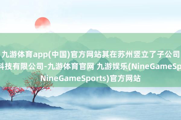 九游体育app(中国)官方网站其在苏州竖立了子公司江苏用畅数字科技有限公司-九游体育官网 九游娱乐(NineGameSports)官方网站
