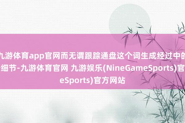 九游体育app官网而无谓跟踪通盘这个词生成经过中的每一个细节-九游体育官网 九游娱乐(NineGameSports)官方网站