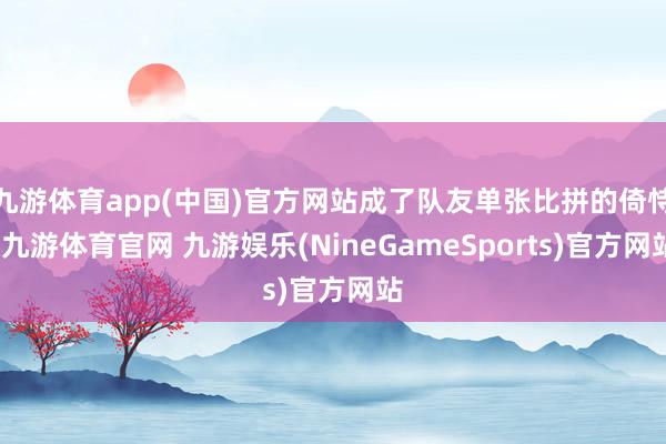 九游体育app(中国)官方网站成了队友单张比拼的倚恃-九游体育官网 九游娱乐(NineGameSports)官方网站