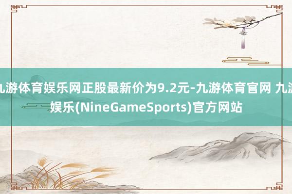 九游体育娱乐网正股最新价为9.2元-九游体育官网 九游娱乐(NineGameSports)官方网站